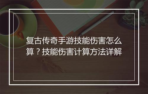 复古传奇手游技能伤害怎么算？技能伤害计算方法详解