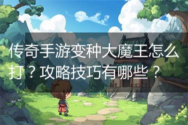 传奇手游变种大魔王怎么打？攻略技巧有哪些？
