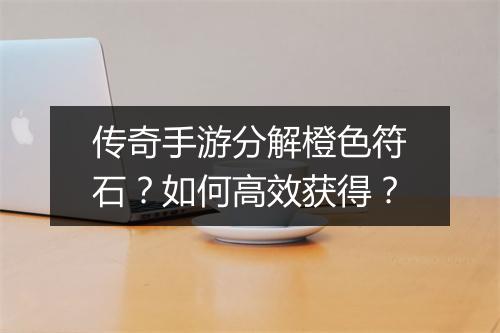 传奇手游分解橙色符石？如何高效获得？