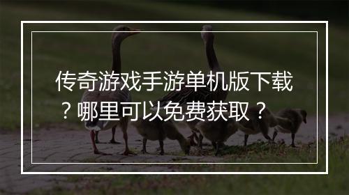 传奇游戏手游单机版下载？哪里可以免费获取？