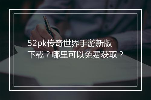 52pk传奇世界手游新版下载？哪里可以免费获取？