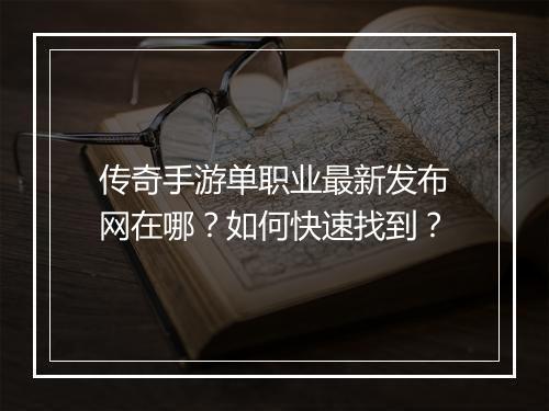 传奇手游单职业最新发布网在哪？如何快速找到？