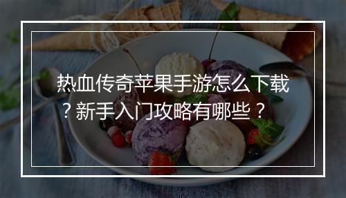 热血传奇苹果手游怎么下载？新手入门攻略有哪些？