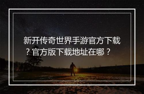 新开传奇世界手游官方下载？官方版下载地址在哪？