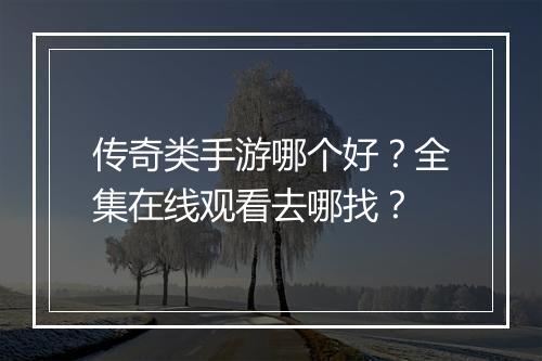 传奇类手游哪个好？全集在线观看去哪找？