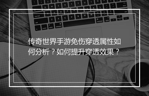 传奇世界手游免伤穿透属性如何分析？如何提升穿透效果？