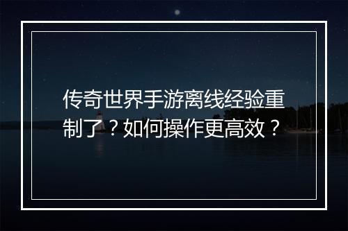 传奇世界手游离线经验重制了？如何操作更高效？