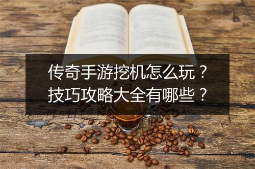 传奇手游挖机怎么玩？技巧攻略大全有哪些？
