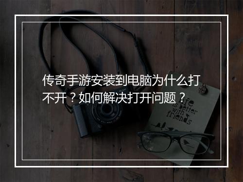 传奇手游安装到电脑为什么打不开？如何解决打开问题？