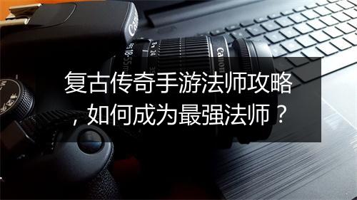 复古传奇手游法师攻略，如何成为最强法师？