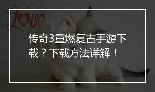 传奇3重燃复古手游下载？下载方法详解！