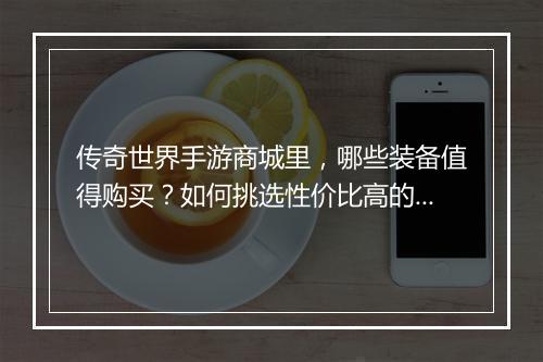 传奇世界手游商城里，哪些装备值得购买？如何挑选性价比高的装备？