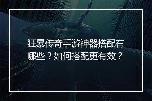 狂暴传奇手游神器搭配有哪些？如何搭配更有效？