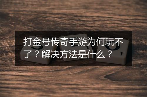 打金号传奇手游为何玩不了？解决方法是什么？