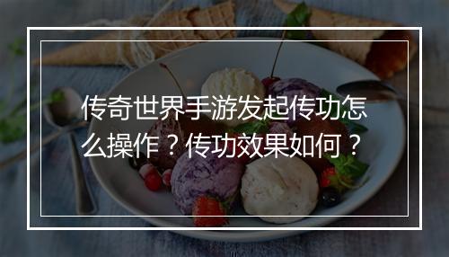 传奇世界手游发起传功怎么操作？传功效果如何？