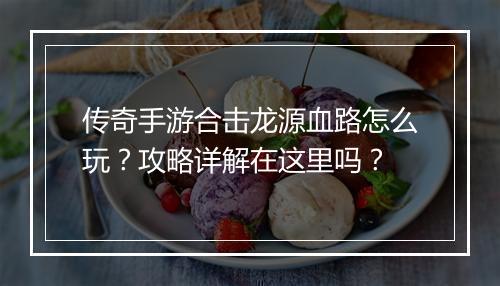 传奇手游合击龙源血路怎么玩？攻略详解在这里吗？