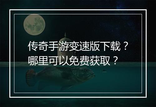 传奇手游变速版下载？哪里可以免费获取？