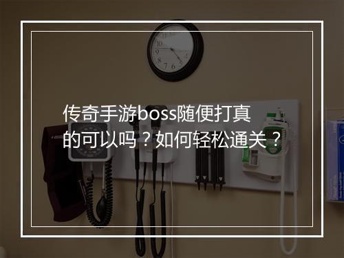传奇手游boss随便打真的可以吗？如何轻松通关？