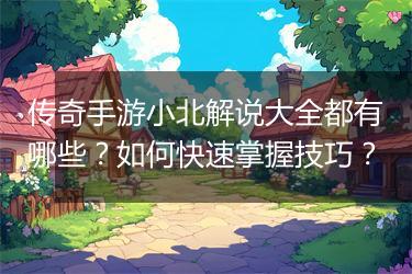传奇手游小北解说大全都有哪些？如何快速掌握技巧？