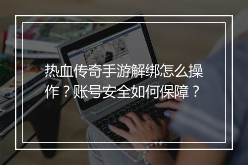 热血传奇手游解绑怎么操作？账号安全如何保障？