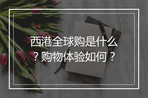 西港全球购是什么？购物体验如何？