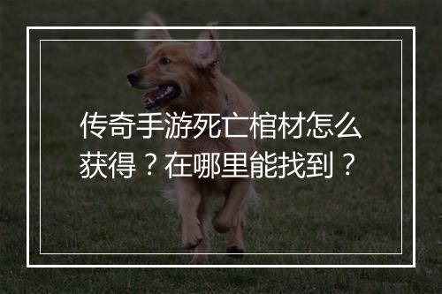 传奇手游死亡棺材怎么获得？在哪里能找到？