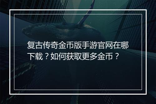 复古传奇金币版手游官网在哪下载？如何获取更多金币？
