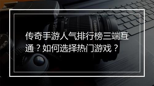 传奇手游人气排行榜三端互通？如何选择热门游戏？