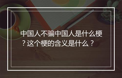 中国人不骗中国人是什么梗？这个梗的含义是什么？