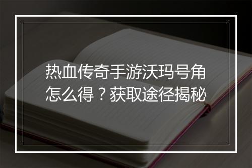 热血传奇手游沃玛号角怎么得？获取途径揭秘