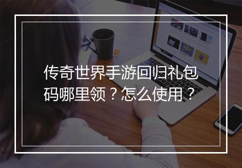 传奇世界手游回归礼包码哪里领？怎么使用？