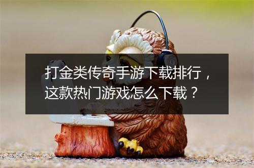 打金类传奇手游下载排行，这款热门游戏怎么下载？