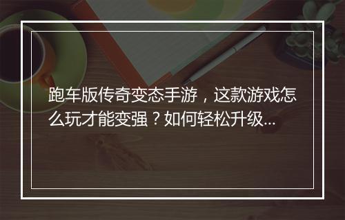 跑车版传奇变态手游，这款游戏怎么玩才能变强？如何轻松升级？
