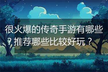很火爆的传奇手游有哪些？推荐哪些比较好玩？