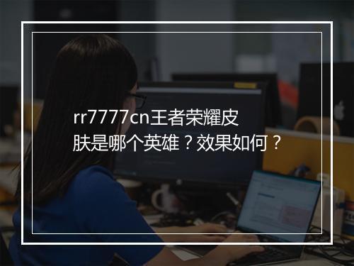 rr7777cn王者荣耀皮肤是哪个英雄？效果如何？