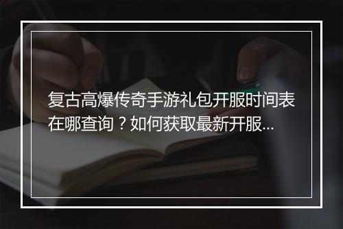 复古高爆传奇手游礼包开服时间表在哪查询？如何获取最新开服信息？