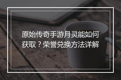 原始传奇手游月灵能如何获取？荣誉兑换方法详解