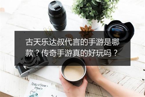 古天乐达叔代言的手游是哪款？传奇手游真的好玩吗？