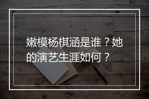 嫩模杨棋涵是谁？她的演艺生涯如何？