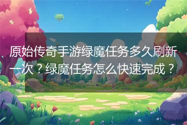 原始传奇手游绿魔任务多久刷新一次？绿魔任务怎么快速完成？
