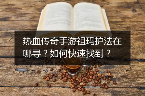 热血传奇手游祖玛护法在哪寻？如何快速找到？