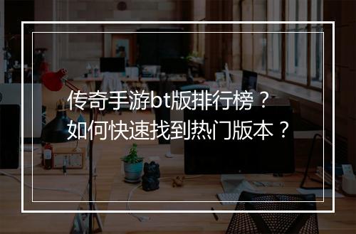 传奇手游bt版排行榜？如何快速找到热门版本？