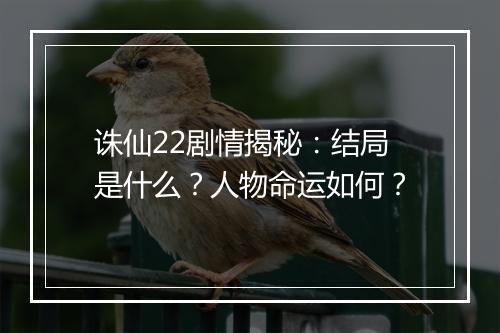 诛仙22剧情揭秘：结局是什么？人物命运如何？