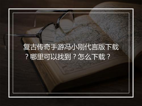 复古传奇手游冯小刚代言版下载？哪里可以找到？怎么下载？
