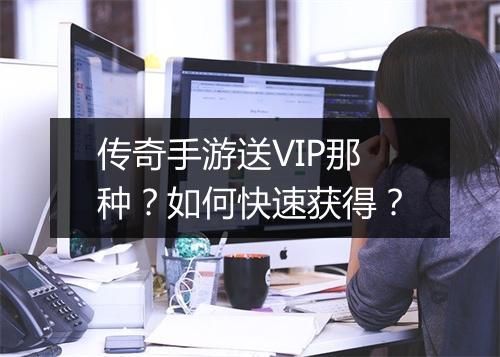 传奇手游送VIP那种？如何快速获得？