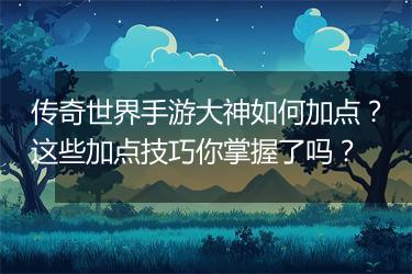传奇世界手游大神如何加点？这些加点技巧你掌握了吗？