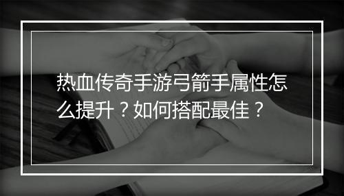 热血传奇手游弓箭手属性怎么提升？如何搭配最佳？