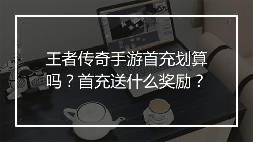 王者传奇手游首充划算吗？首充送什么奖励？