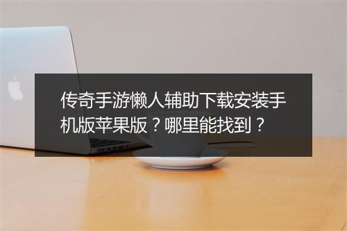 传奇手游懒人辅助下载安装手机版苹果版？哪里能找到？