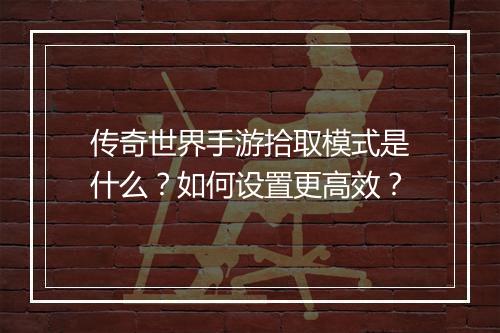 传奇世界手游拾取模式是什么？如何设置更高效？